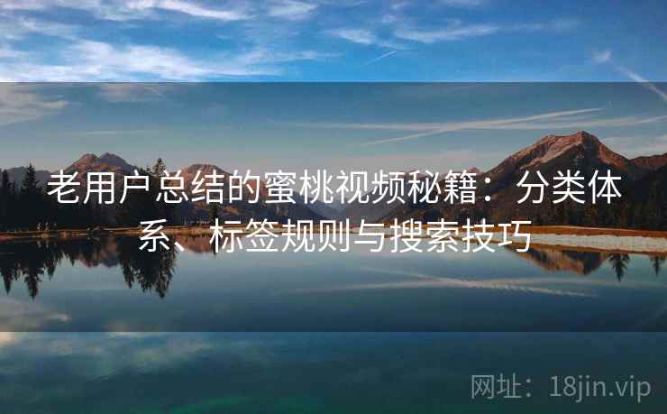 老用户总结的蜜桃视频秘籍:分类体系、标签规则与搜索技巧 老用户总结的蜜桃视频秘籍:分类体系、标签规则与搜索技巧