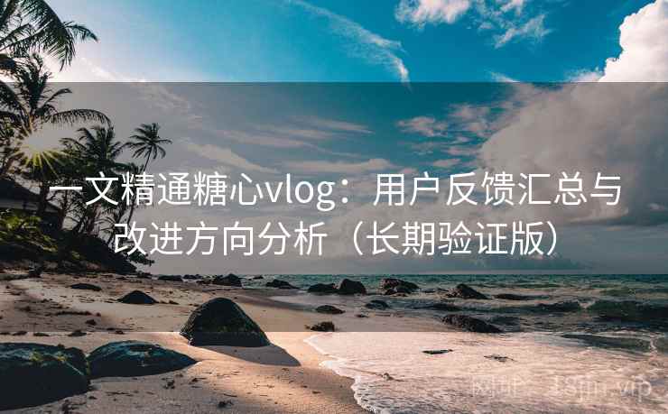 一文精通糖心vlog：用户反馈汇总与改进方向分析（长期验证版）