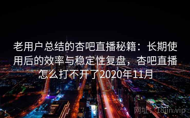 老用户总结的杏吧直播秘籍：长期使用后的效率与稳定性复盘，杏吧直播怎么打不开了2020年11月