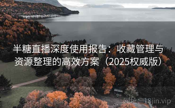 半糖直播深度使用报告：收藏管理与资源整理的高效方案（2025权威版）