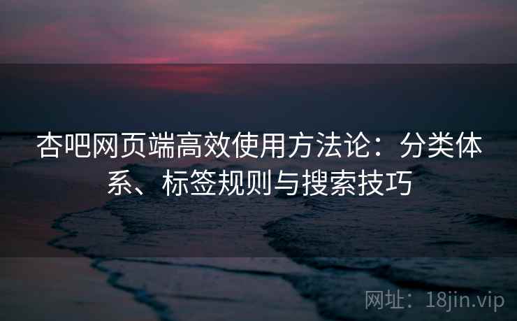 杏吧网页端高效使用方法论：分类体系、标签规则与搜索技巧