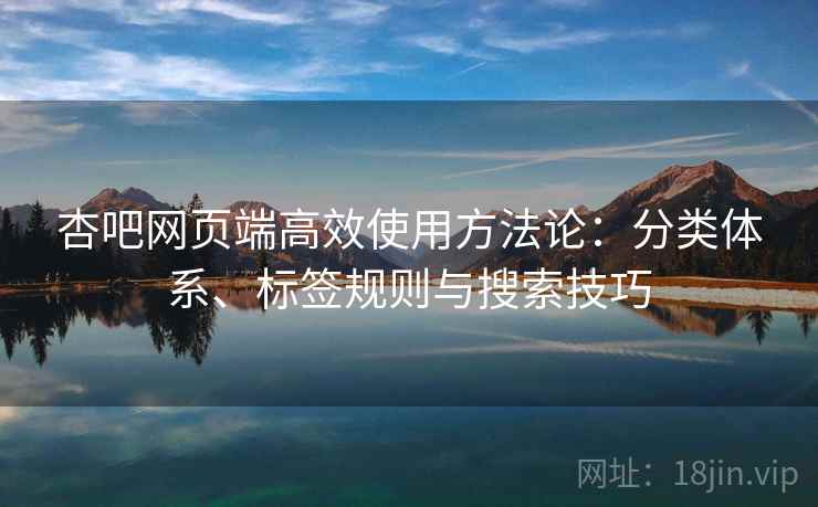 杏吧网页端高效使用方法论：分类体系、标签规则与搜索技巧