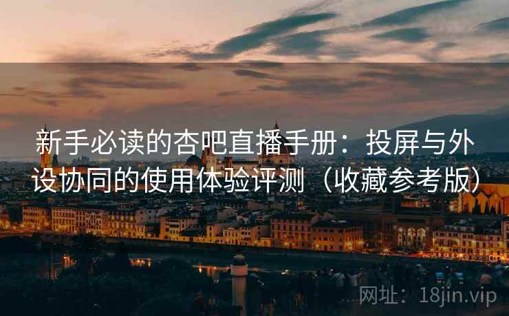 新手必读的杏吧直播手册：投屏与外设协同的使用体验评测（收藏参考版）