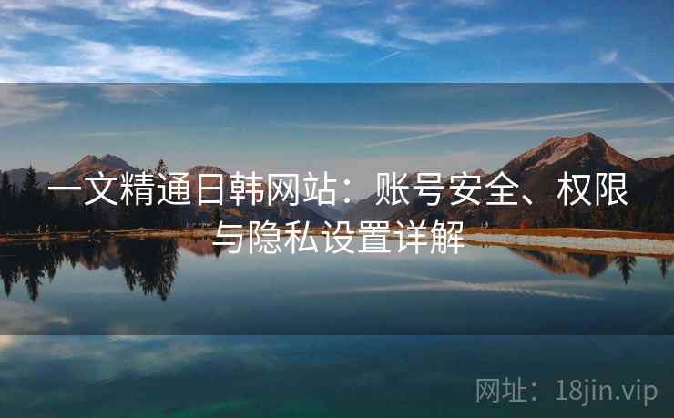 一文精通日韩网站：账号安全、权限与隐私设置详解