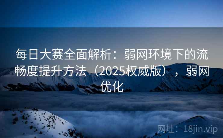 每日大赛全面解析：弱网环境下的流畅度提升方法（2025权威版），弱网优化