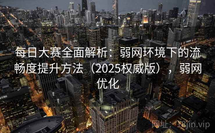 每日大赛全面解析：弱网环境下的流畅度提升方法（2025权威版），弱网优化
