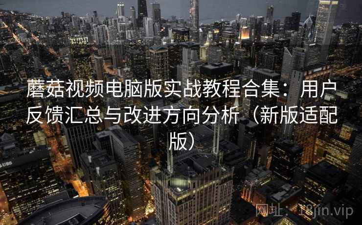 蘑菇视频电脑版实战教程合集：用户反馈汇总与改进方向分析（新版适配版）