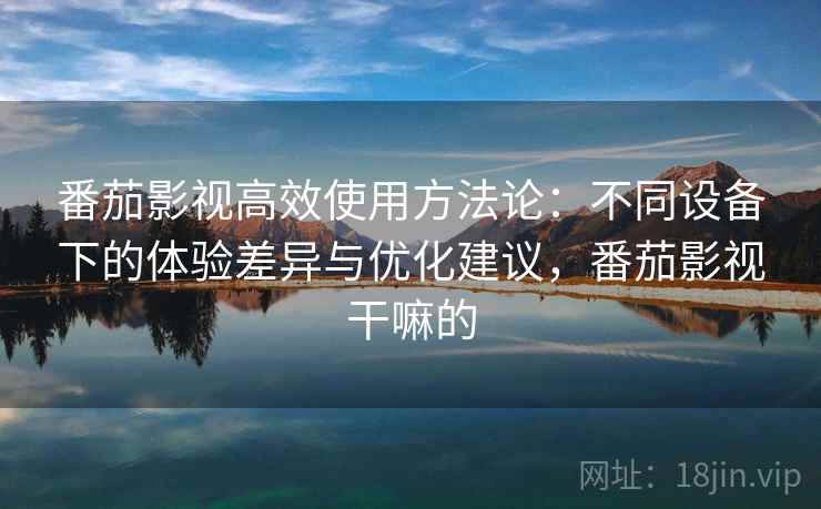 番茄影视高效使用方法论：不同设备下的体验差异与优化建议，番茄影视干嘛的