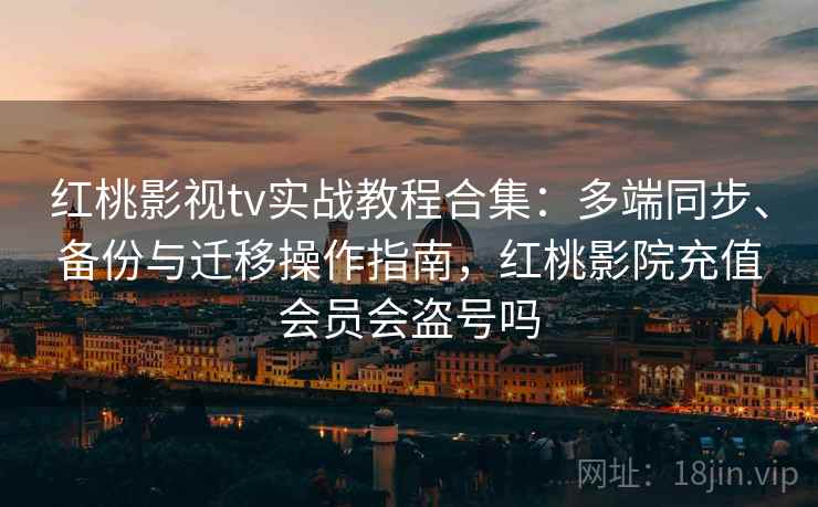 红桃影视tv实战教程合集：多端同步、备份与迁移操作指南，红桃影院充值会员会盗号吗