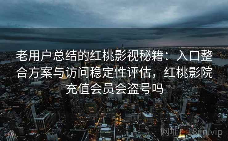 老用户总结的红桃影视秘籍：入口整合方案与访问稳定性评估，红桃影院充值会员会盗号吗