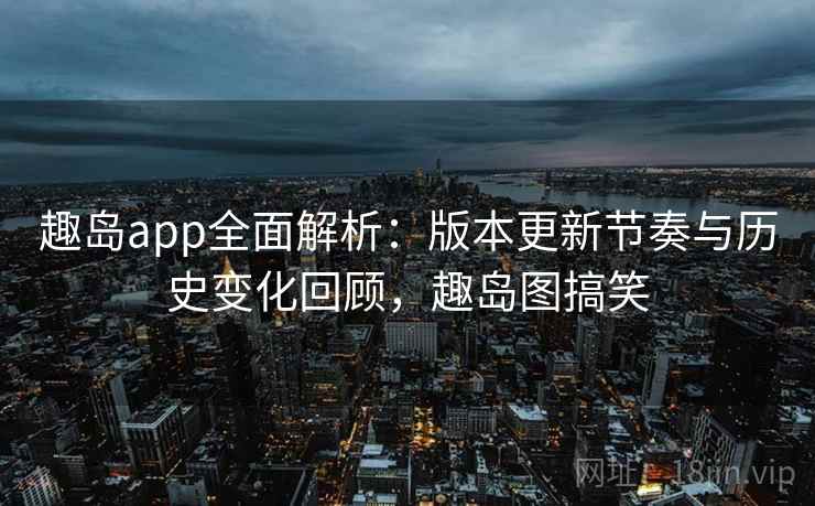 趣岛app全面解析：版本更新节奏与历史变化回顾，趣岛图搞笑
