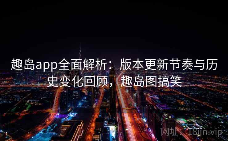 趣岛app全面解析：版本更新节奏与历史变化回顾，趣岛图搞笑