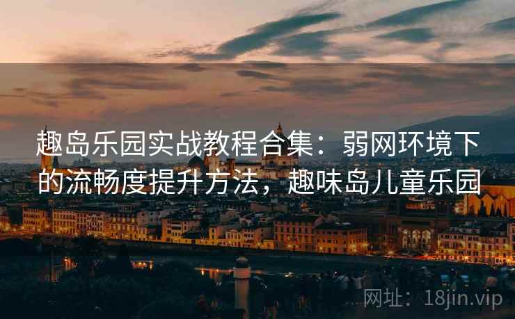 趣岛乐园实战教程合集：弱网环境下的流畅度提升方法，趣味岛儿童乐园