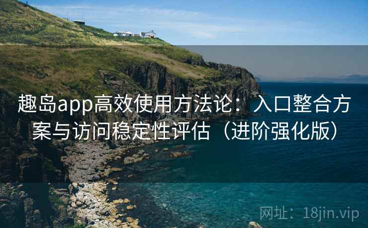 趣岛app高效使用方法论：入口整合方案与访问稳定性评估（进阶强化版）