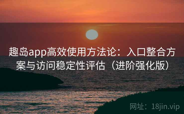 趣岛app高效使用方法论:入口整合方案与访问稳定性评估(进阶强化版) 趣岛app高效使用方法论:入口整合方案与访问稳定性评估(进阶强化版)