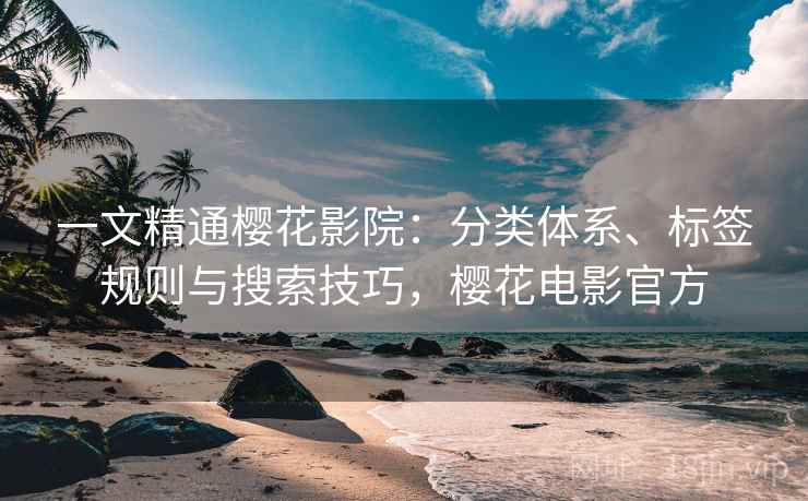 一文精通樱花影院：分类体系、标签规则与搜索技巧，樱花电影官方