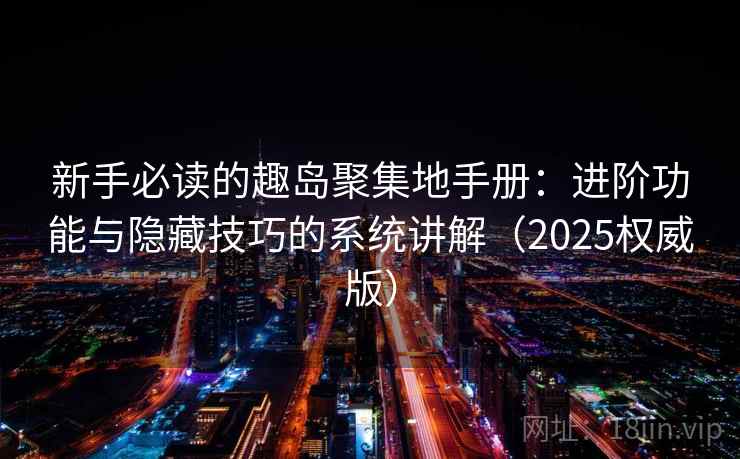 新手必读的趣岛聚集地手册：进阶功能与隐藏技巧的系统讲解（2025权威版）