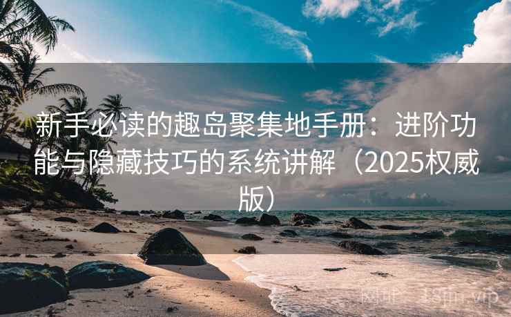 新手必读的趣岛聚集地手册:进阶功能与隐藏技巧的系统讲解(2025权威版) 新手必读的趣岛聚集地手册:进阶功能与隐藏技巧的系统讲解(2025权威版)