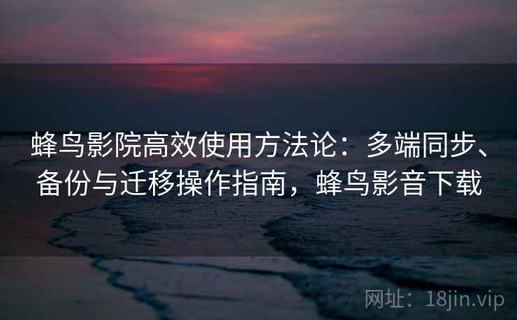 蜂鸟影院高效使用方法论：多端同步、备份与迁移操作指南，蜂鸟影音下载