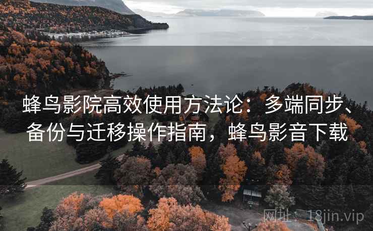 蜂鸟影院高效使用方法论:多端同步、备份与迁移操作指南,蜂鸟影音下载 蜂鸟影院高效使用方法论:多端同步、备份与迁移操作指南,蜂鸟影音下载