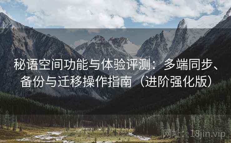 秘语空间功能与体验评测：多端同步、备份与迁移操作指南（进阶强化版）