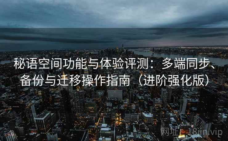秘语空间功能与体验评测：多端同步、备份与迁移操作指南（进阶强化版）