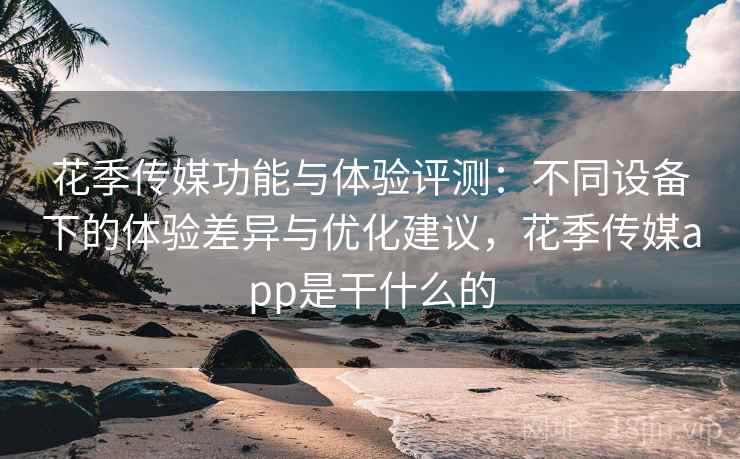 花季传媒功能与体验评测：不同设备下的体验差异与优化建议，花季传媒app是干什么的