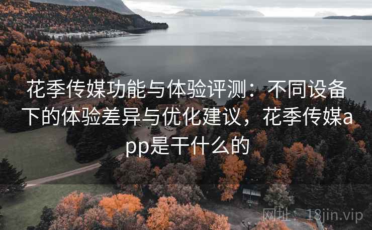 花季传媒功能与体验评测:不同设备下的体验差异与优化建议,花季传媒app是干什么的 花季传媒功能与体验评测:不同设备下的体验差异与优化建议,花季传媒app是干什么的