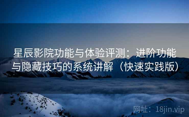 星辰影院功能与体验评测：进阶功能与隐藏技巧的系统讲解（快速实践版）