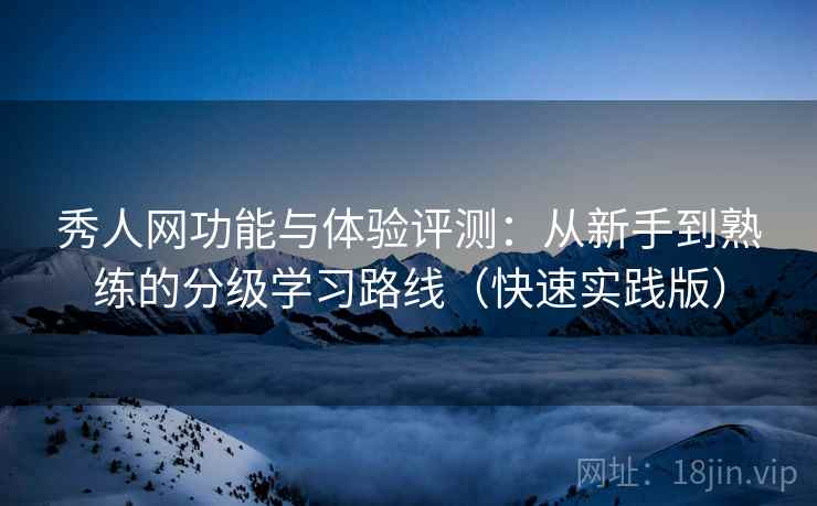 秀人网功能与体验评测：从新手到熟练的分级学习路线（快速实践版）