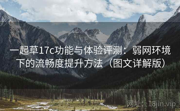 一起草17c功能与体验评测:弱网环境下的流畅度提升方法(图文详解版) 一起草17c功能与体验评测:弱网环境下的流畅度提升方法(图文详解版)