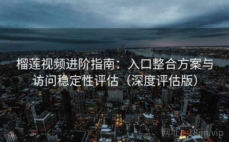 榴莲视频进阶指南：入口整合方案与访问稳定性评估（深度评估版）