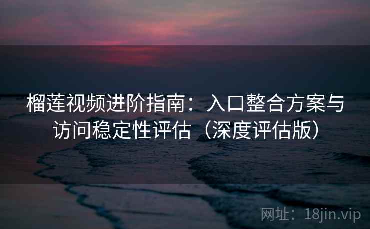 榴莲视频进阶指南：入口整合方案与访问稳定性评估（深度评估版）