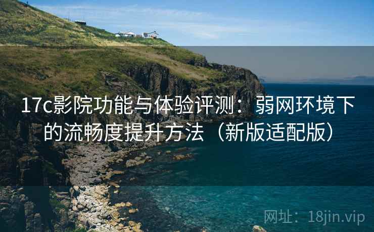 17c影院功能与体验评测：弱网环境下的流畅度提升方法（新版适配版）