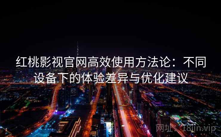 红桃影视官网高效使用方法论：不同设备下的体验差异与优化建议