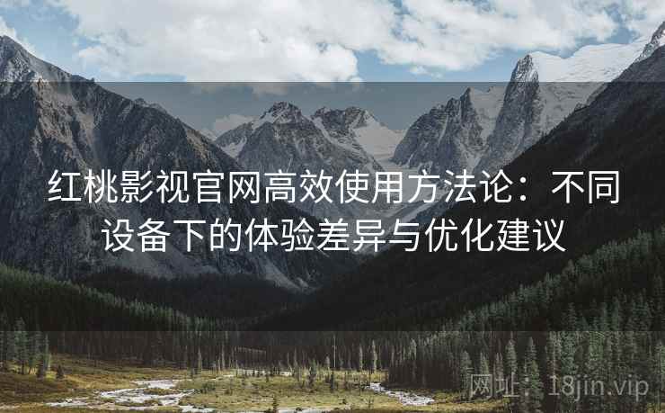红桃影视官网高效使用方法论：不同设备下的体验差异与优化建议
