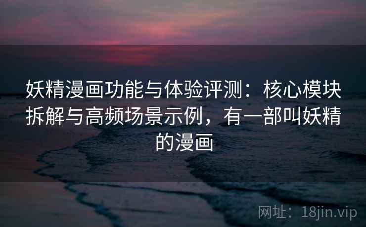 妖精漫画功能与体验评测:核心模块拆解与高频场景示例,有一部叫妖精的漫画 妖精漫画功能与体验评测:核心模块拆解与高频场景示例,有一部叫妖精的漫画