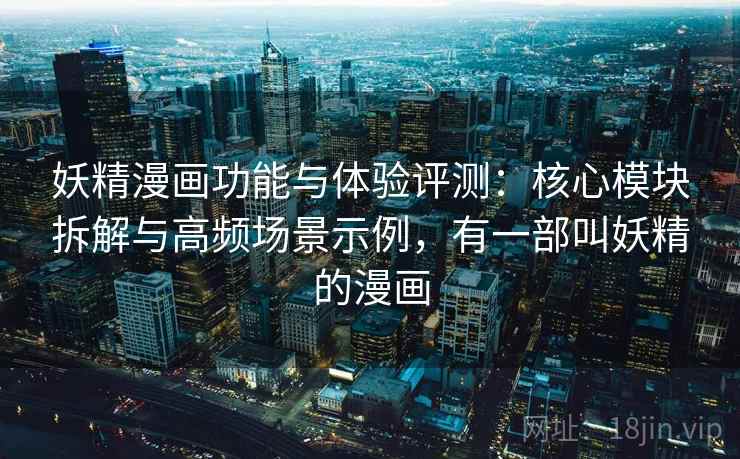 妖精漫画功能与体验评测:核心模块拆解与高频场景示例,有一部叫妖精的漫画 妖精漫画功能与体验评测:核心模块拆解与高频场景示例,有一部叫妖精的漫画