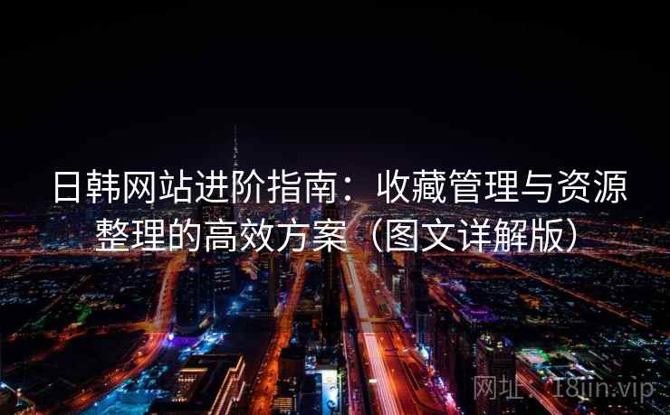 日韩网站进阶指南：收藏管理与资源整理的高效方案（图文详解版）