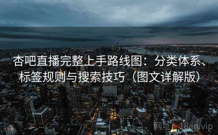 杏吧直播完整上手路线图：分类体系、标签规则与搜索技巧（图文详解版）