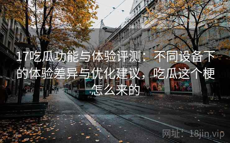 17吃瓜功能与体验评测：不同设备下的体验差异与优化建议，吃瓜这个梗怎么来的