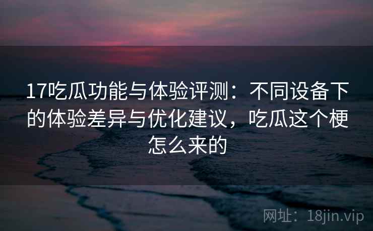 17吃瓜功能与体验评测:不同设备下的体验差异与优化建议,吃瓜这个梗怎么来的 17吃瓜功能与体验评测:不同设备下的体验差异与优化建议,吃瓜这个梗怎么来的
