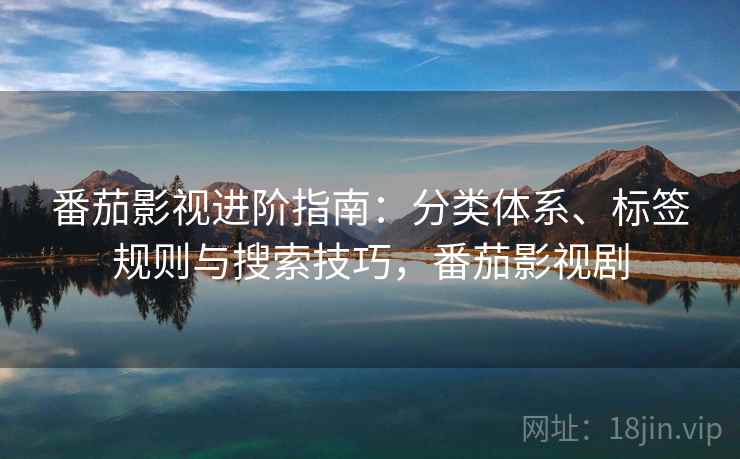 番茄影视进阶指南：分类体系、标签规则与搜索技巧，番茄影视剧