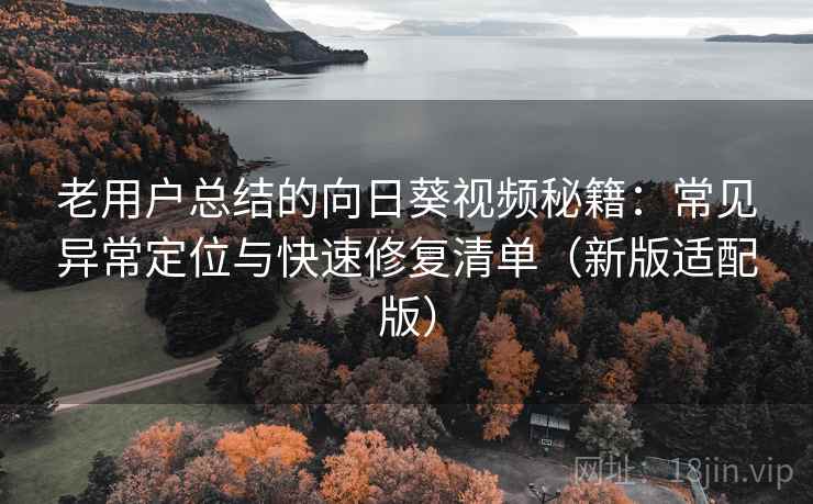 老用户总结的向日葵视频秘籍:常见异常定位与快速修复清单(新版适配版) 老用户总结的向日葵视频秘籍:常见异常定位与快速修复清单(新版适配版)