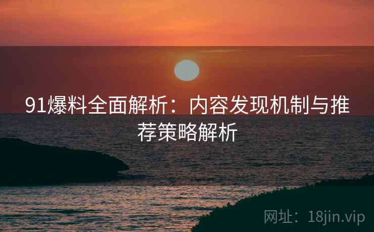 91爆料全面解析：内容发现机制与推荐策略解析