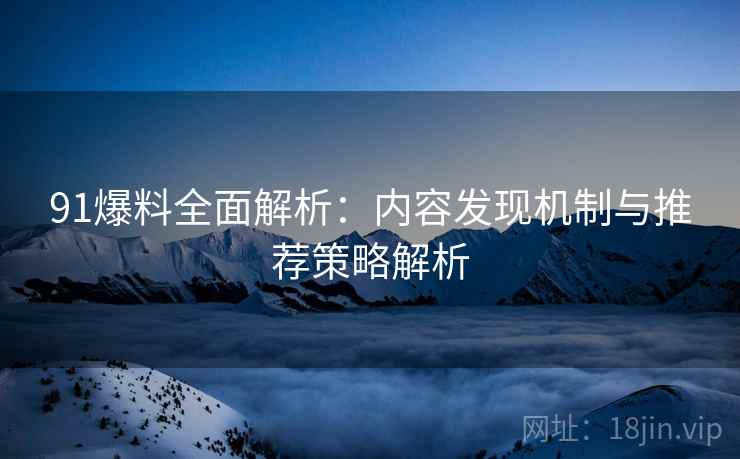 91爆料全面解析：内容发现机制与推荐策略解析