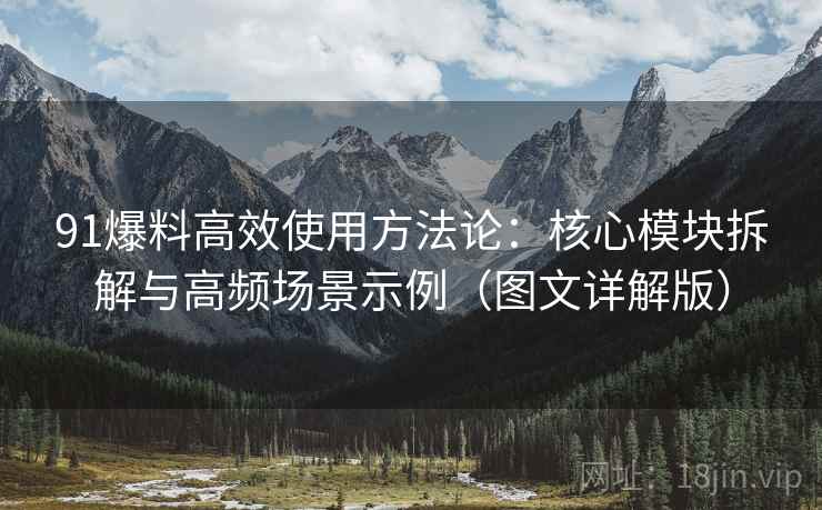 91爆料高效使用方法论：核心模块拆解与高频场景示例（图文详解版）