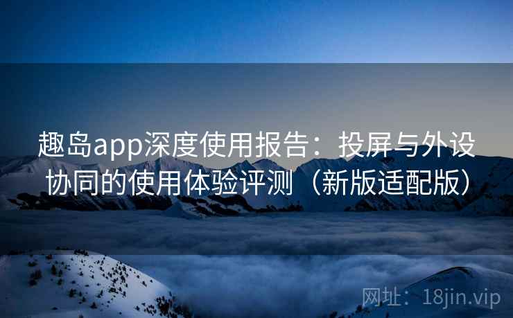 趣岛app深度使用报告:投屏与外设协同的使用体验评测(新版适配版) 趣岛app深度使用报告:投屏与外设协同的使用体验评测(新版适配版)