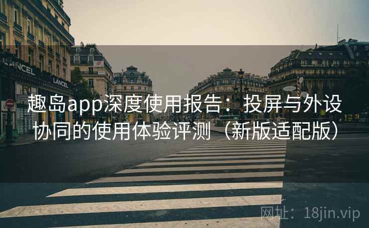趣岛app深度使用报告：投屏与外设协同的使用体验评测（新版适配版）