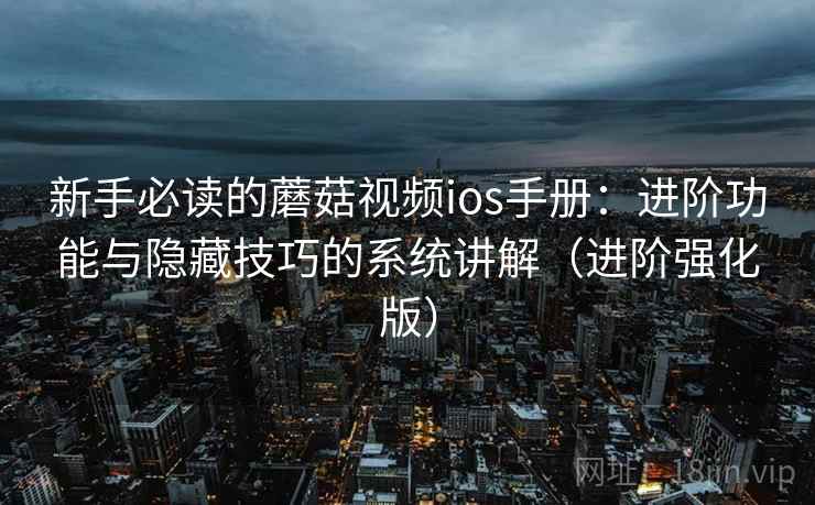 新手必读的蘑菇视频ios手册：进阶功能与隐藏技巧的系统讲解（进阶强化版）